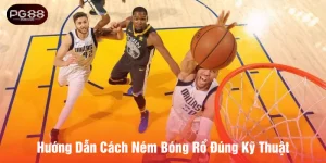 Hướng dẫn cách ném bóng rổ đúng kỹ thuật ghi điểm nhanh